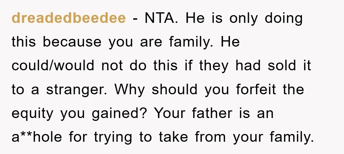 dreadedbeedee − NTA. He is only doing this because you are family. He could/would not do this if they had sold it to a stranger. Why should you forfeit the...