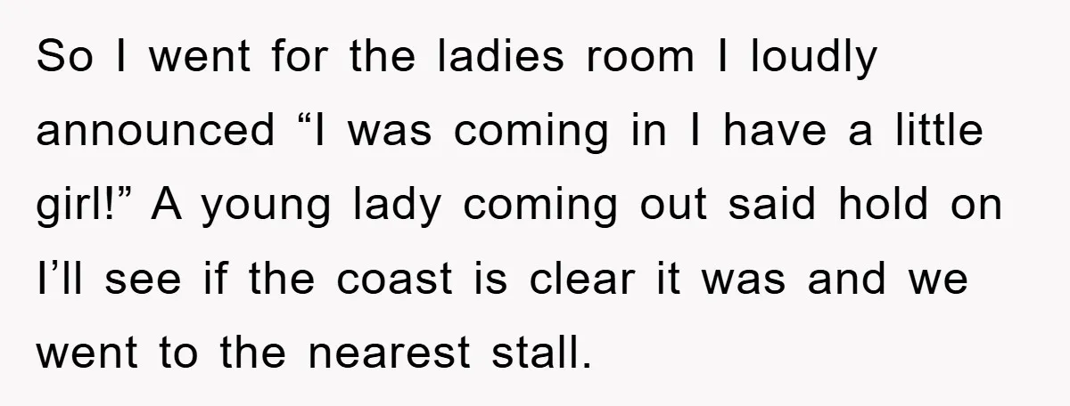 So I went for the ladies room I loudly announced “I was coming in I have a little girl!” A young lady coming out said hold on I’ll see if...