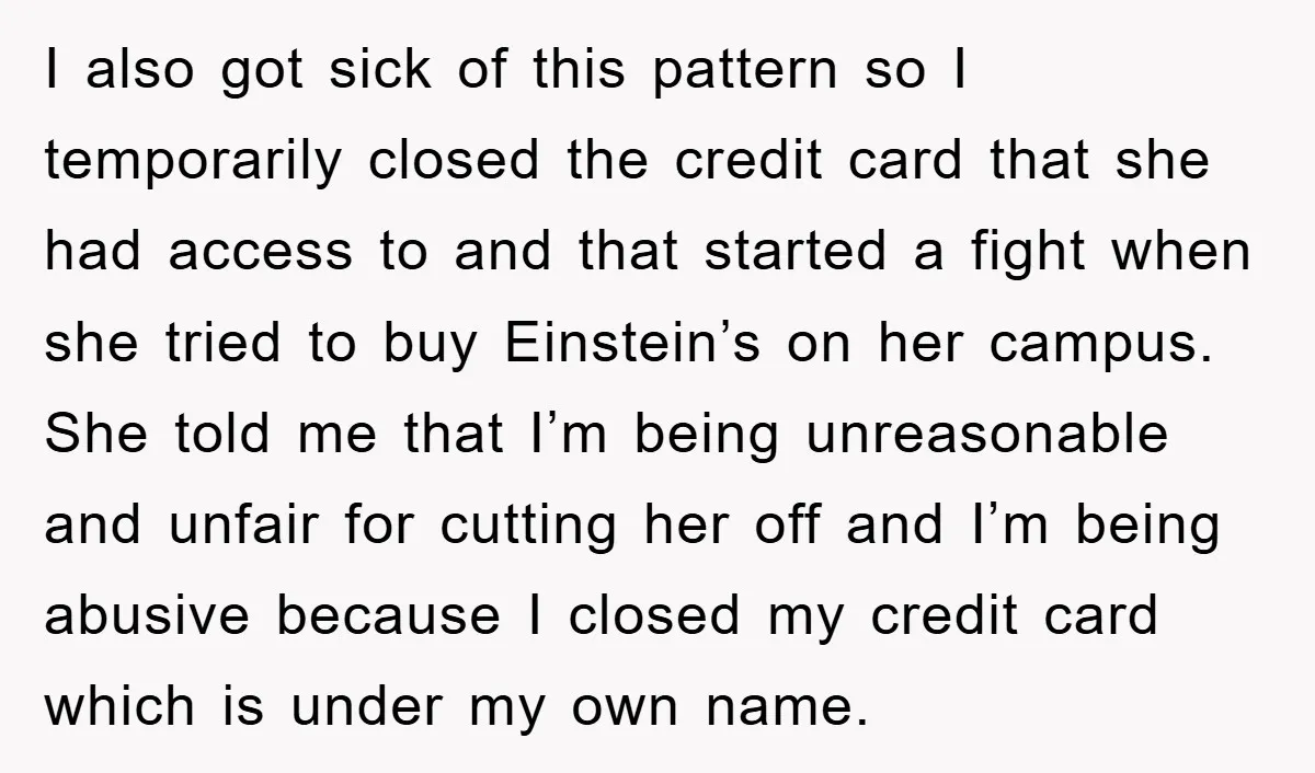 I also got sick of this pattern so I temporarily closed the credit card that she had access to and that started a fight when she tried to buy Einstein’s...