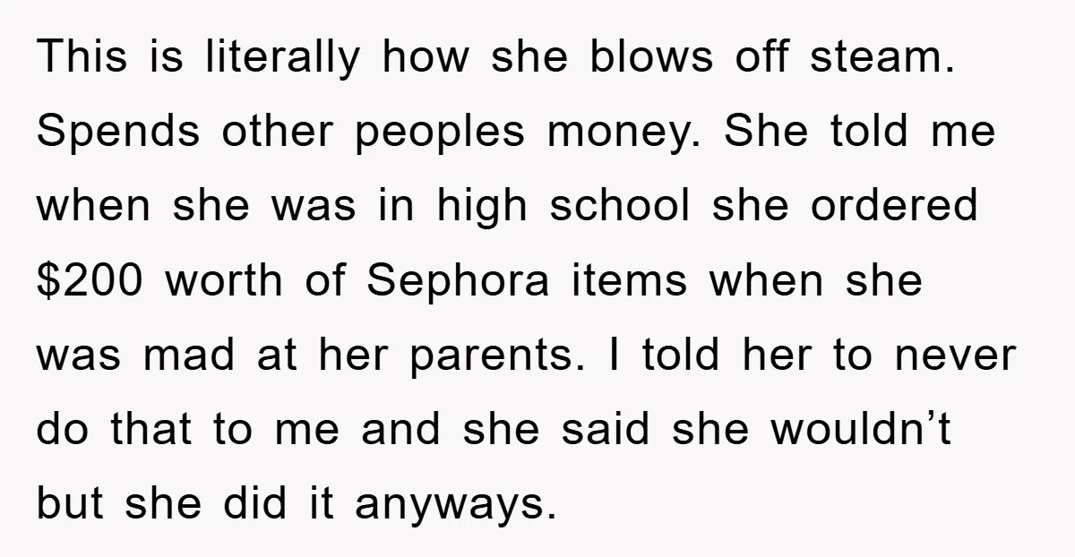 This is literally how she blows off steam. Spends other peoples money. She told me when she was in high school she ordered $200 worth of Sephora items when she...