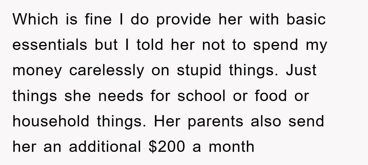 Which is fine I do provide her with basic essentials but I told her not to spend my money carelessly on stupid things. Just things she needs for school or...