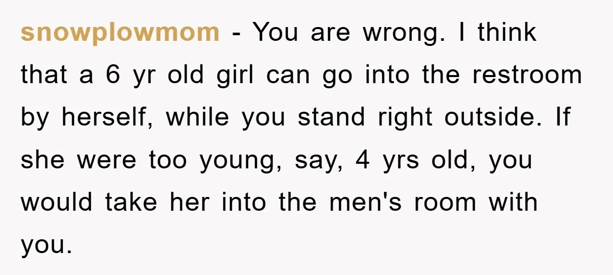snowplowmom − You are wrong. I think that a 6 yr old girl can go into the restroom by herself, while you stand right outside. If she were too young,...