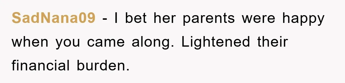 SadNana09 − I bet her parents were happy when you came along. Lightened their financial burden.