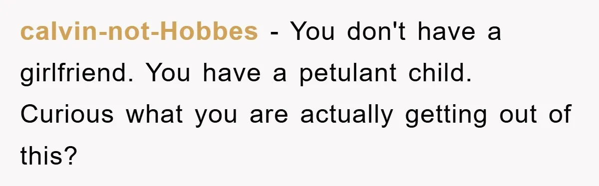 calvin-not-Hobbes − You don't have a girlfriend. You have a petulant child. Curious what you are actually getting out of this?