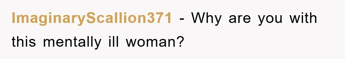 ImaginaryScallion371 − Why are you with this mentally ill woman?