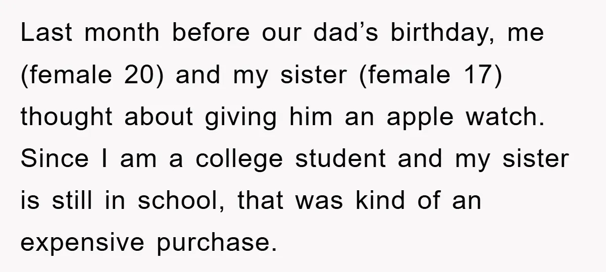 Last month before our dad’s birthday, me (female 20) and my sister (female 17) thought about giving him an apple watch. Since I am a college student and my sister...