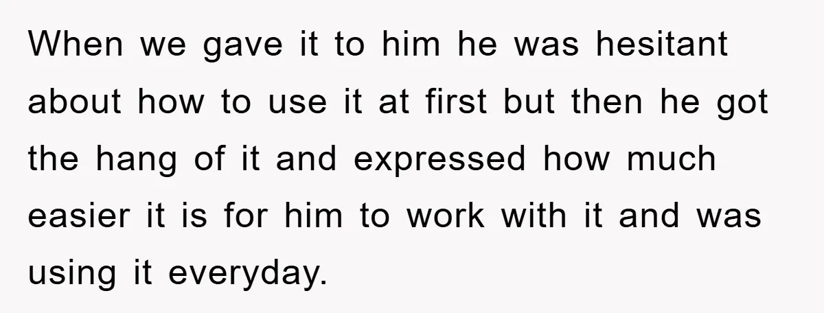 When we gave it to him he was hesitant about how to use it at first but then he got the hang of it and expressed how much easier it...