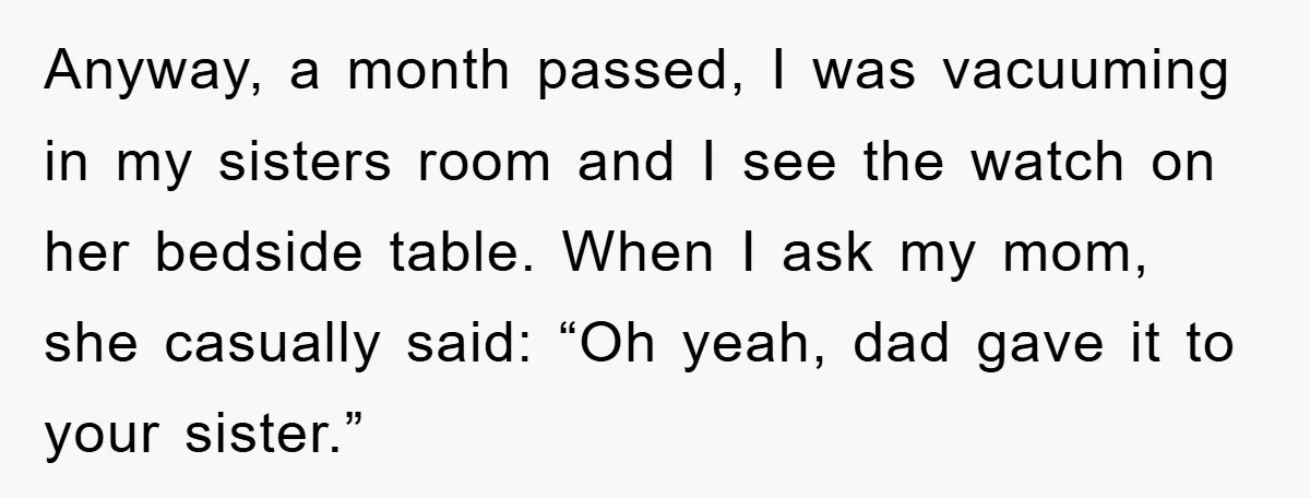 Anyway, a month passed, I was vacuuming in my sisters room and I see the watch on her bedside table. When I ask my mom, she casually said: “Oh yeah,...