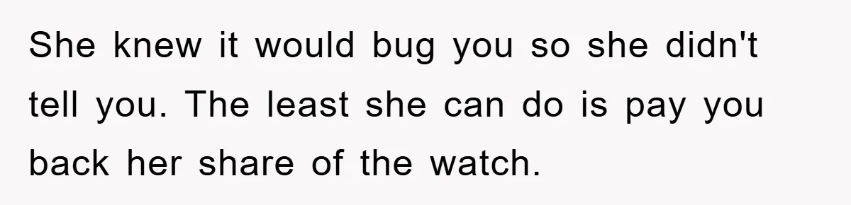 She knew it would bug you so she didn't tell you. The least she can do is pay you back her share of the watch.