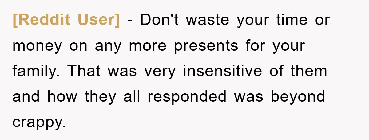 [Reddit User] − Don't waste your time or money on any more presents for your family. That was very insensitive of them and how they all responded was beyond crappy.