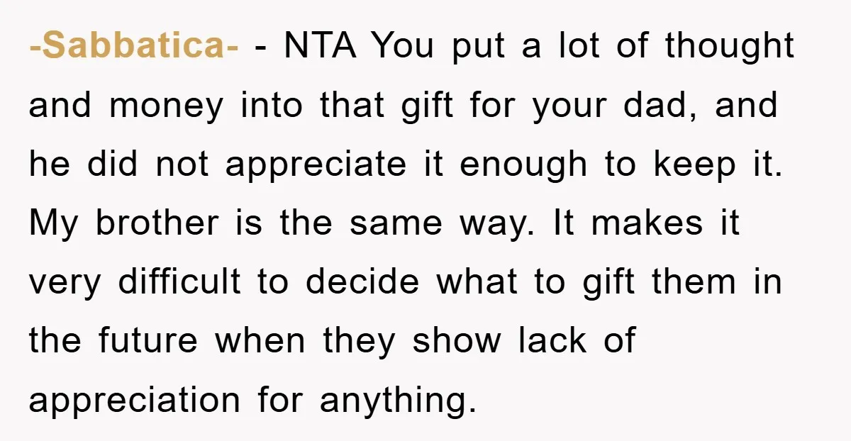 -Sabbatica- − NTA You put a lot of thought and money into that gift for your dad, and he did not appreciate it enough to keep it. My brother is...