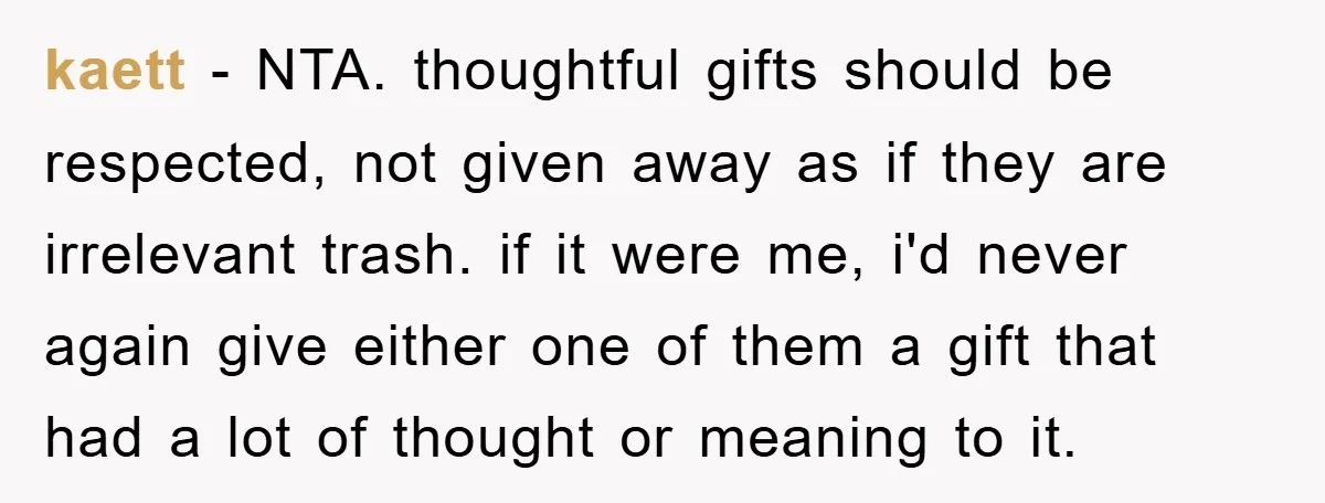 kaett − NTA. thoughtful gifts should be respected, not given away as if they are irrelevant trash. if it were me, i'd never again give either one of them a...