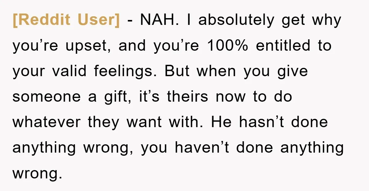 [Reddit User] − NAH. I absolutely get why you’re upset, and you’re 100% entitled to your valid feelings. But when you give someone a gift, it’s theirs now to do...