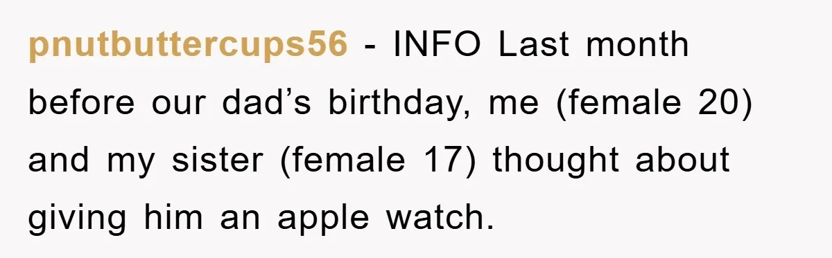 pnutbuttercups56 − INFO Last month before our dad’s birthday, me (female 20) and my sister (female 17) thought about giving him an apple watch.