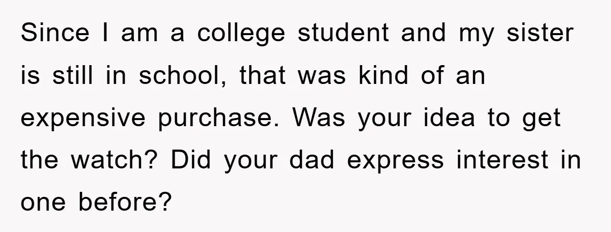 Since I am a college student and my sister is still in school, that was kind of an expensive purchase. Was your idea to get the watch? Did your dad...