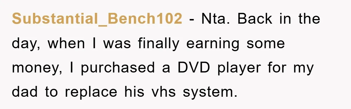 Substantial_Bench102 − Nta. Back in the day, when I was finally earning some money, I purchased a DVD player for my dad to replace his vhs system.