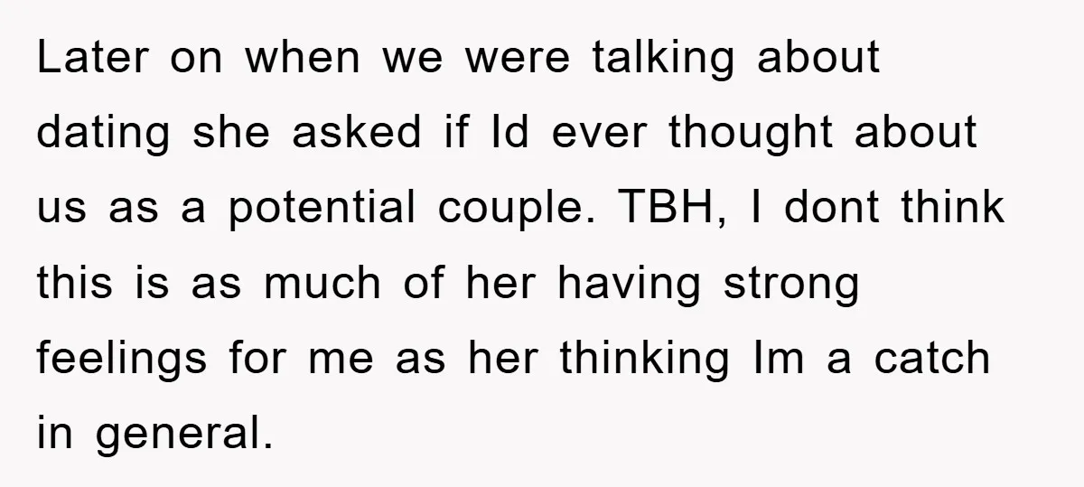 Later on when we were talking about dating she asked if Id ever thought about us as a potential couple. TBH, I dont think this is as much of her...
