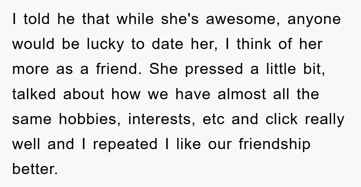 I told he that while she's awesome, anyone would be lucky to date her, I think of her more as a friend. She pressed a little bit, talked about how...