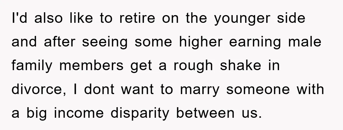 I'd also like to retire on the younger side and after seeing some higher earning male family members get a rough shake in divorce, I dont want to marry someone...