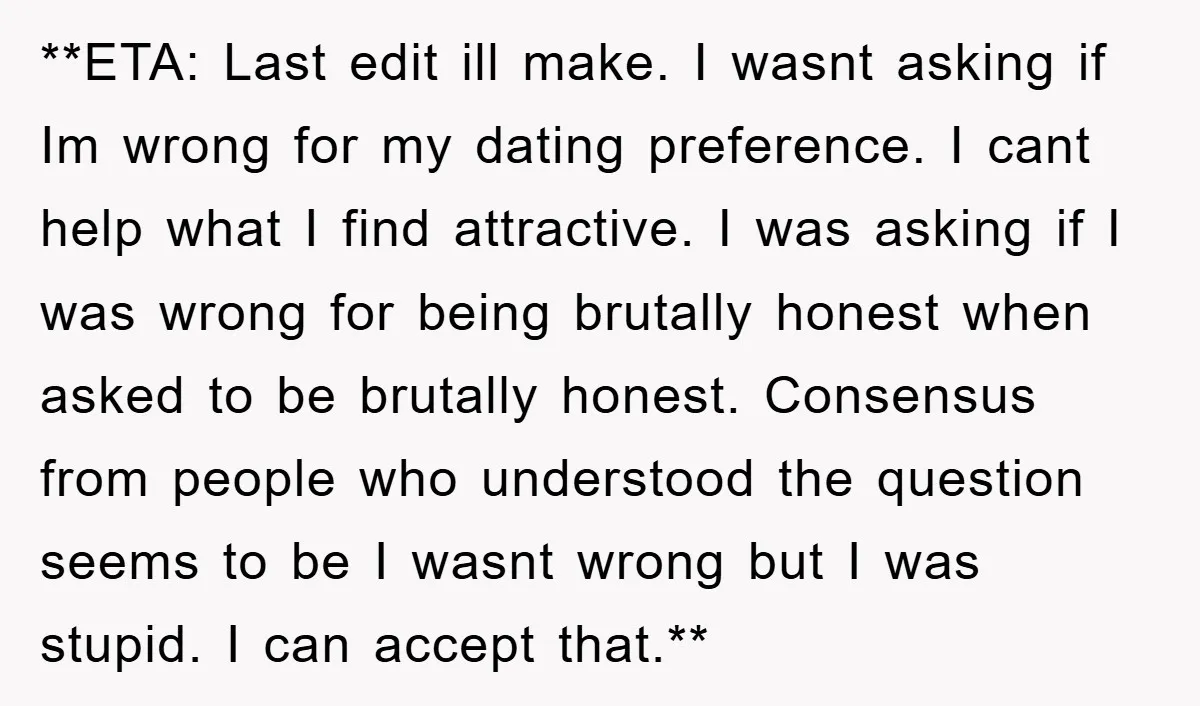 **ETA: Last edit ill make. I wasnt asking if Im wrong for my dating preference. I cant help what I find attractive. I was asking if I was wrong for...