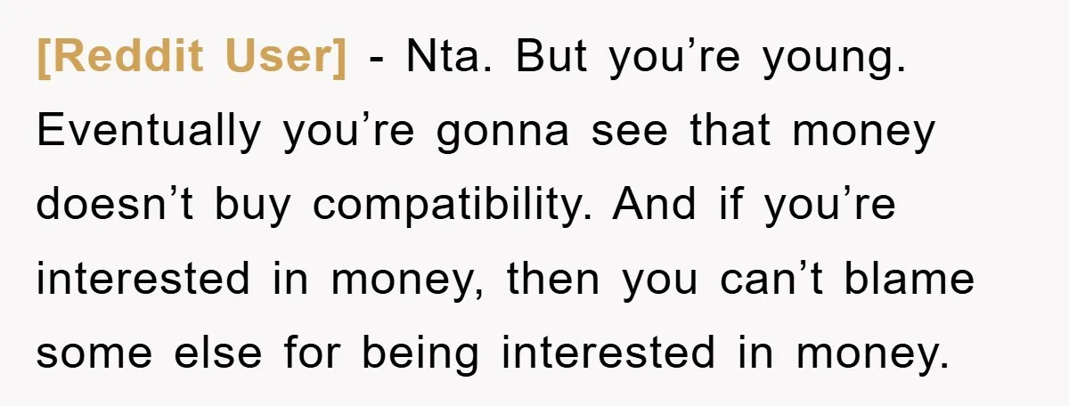 [Reddit User] − Nta. But you’re young. Eventually you’re gonna see that money doesn’t buy compatibility. And if you’re interested in money, then you can’t blame some else for being...