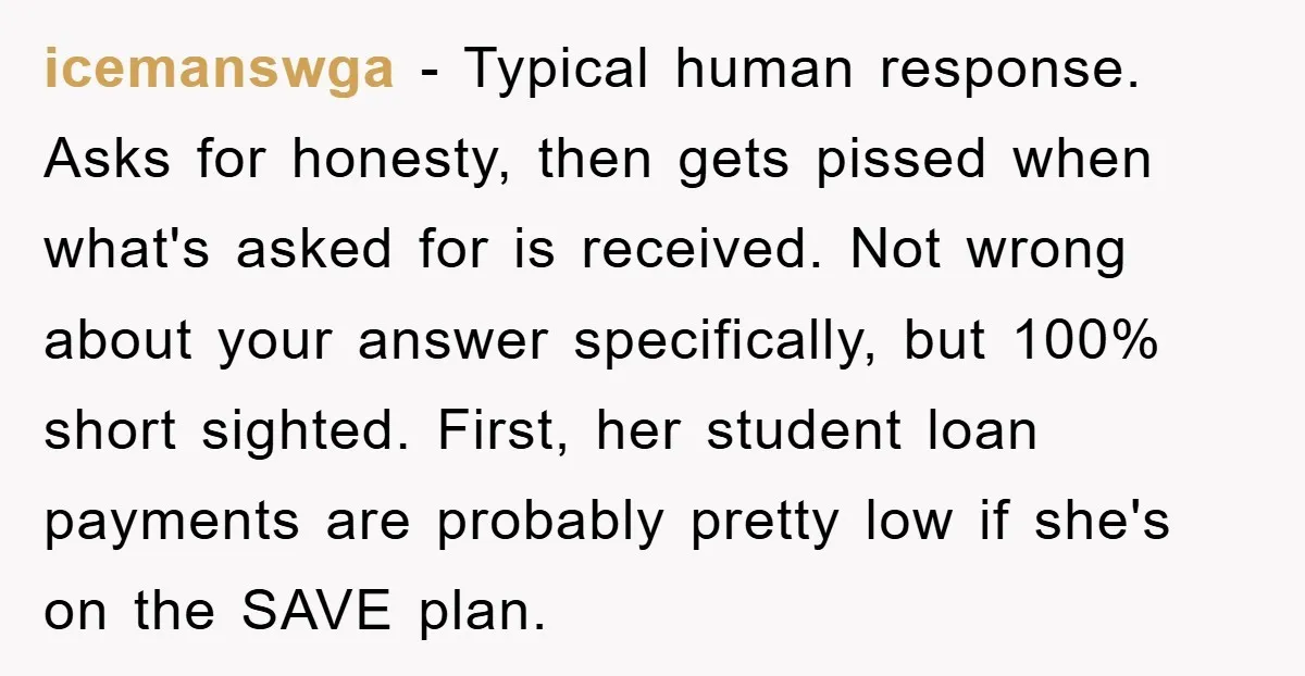 icemanswga − Typical human response. Asks for honesty, then gets pissed when what's asked for is received. Not wrong about your answer specifically, but 100% short sighted. First, her student...