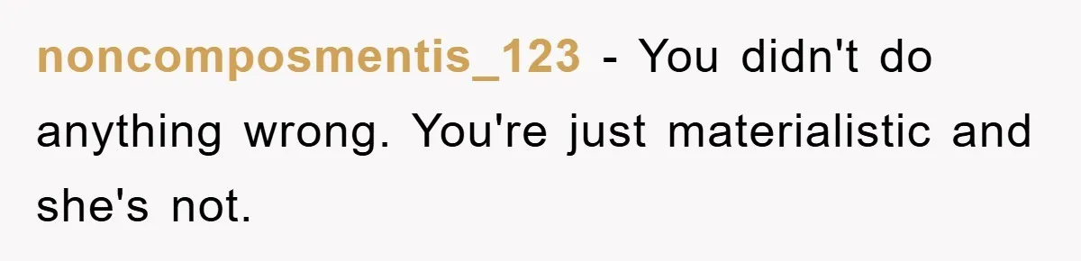 noncomposmentis_123 − You didn't do anything wrong. You're just materialistic and she's not.