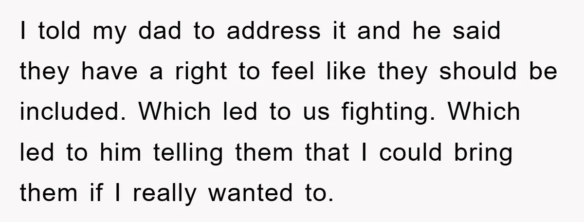 I told my dad to address it and he said they have a right to feel like they should be included. Which led to us fighting. Which led to him...
