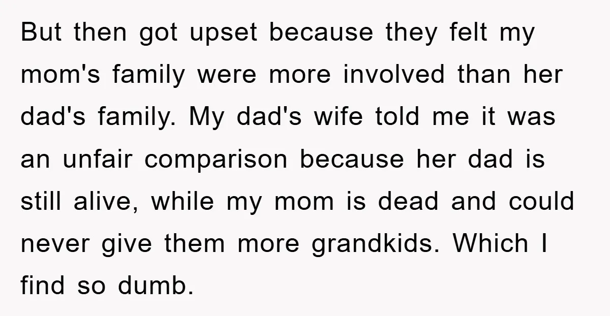 But then got upset because they felt my mom's family were more involved than her dad's family. My dad's wife told me it was an unfair comparison because her dad...