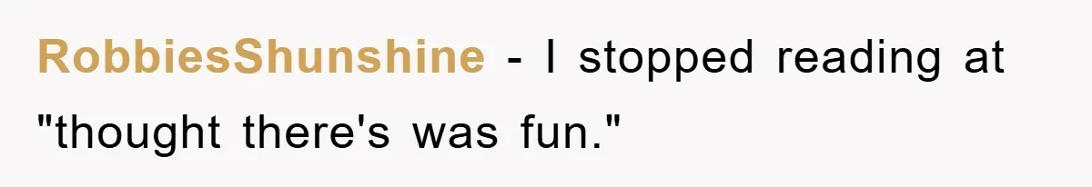 RobbiesShunshine − I stopped reading at "thought there's was fun."