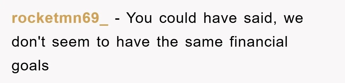 rocketmn69_ − You could have said, we don't seem to have the same financial goals