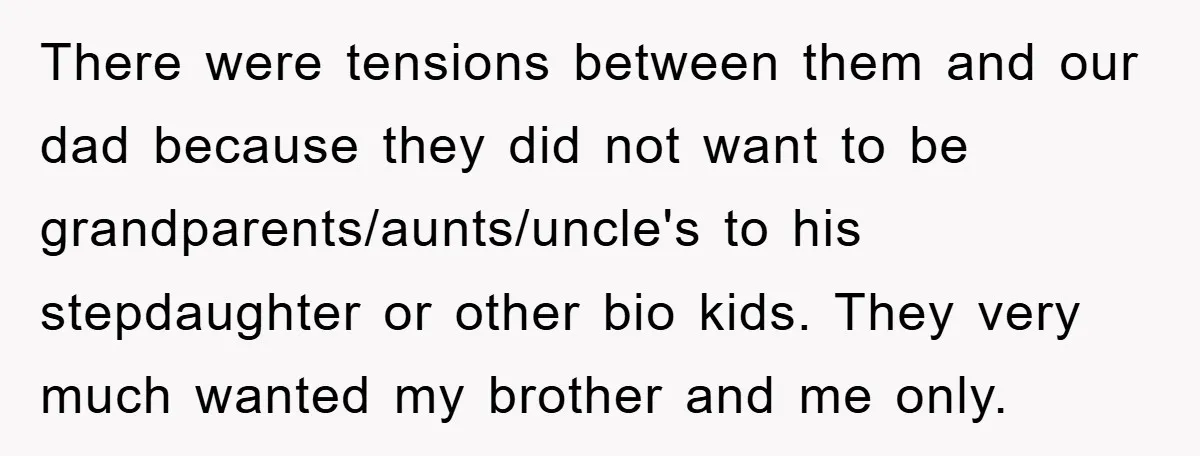 There were tensions between them and our dad because they did not want to be grandparents/aunts/uncle's to his stepdaughter or other bio kids. They very much wanted my brother and...