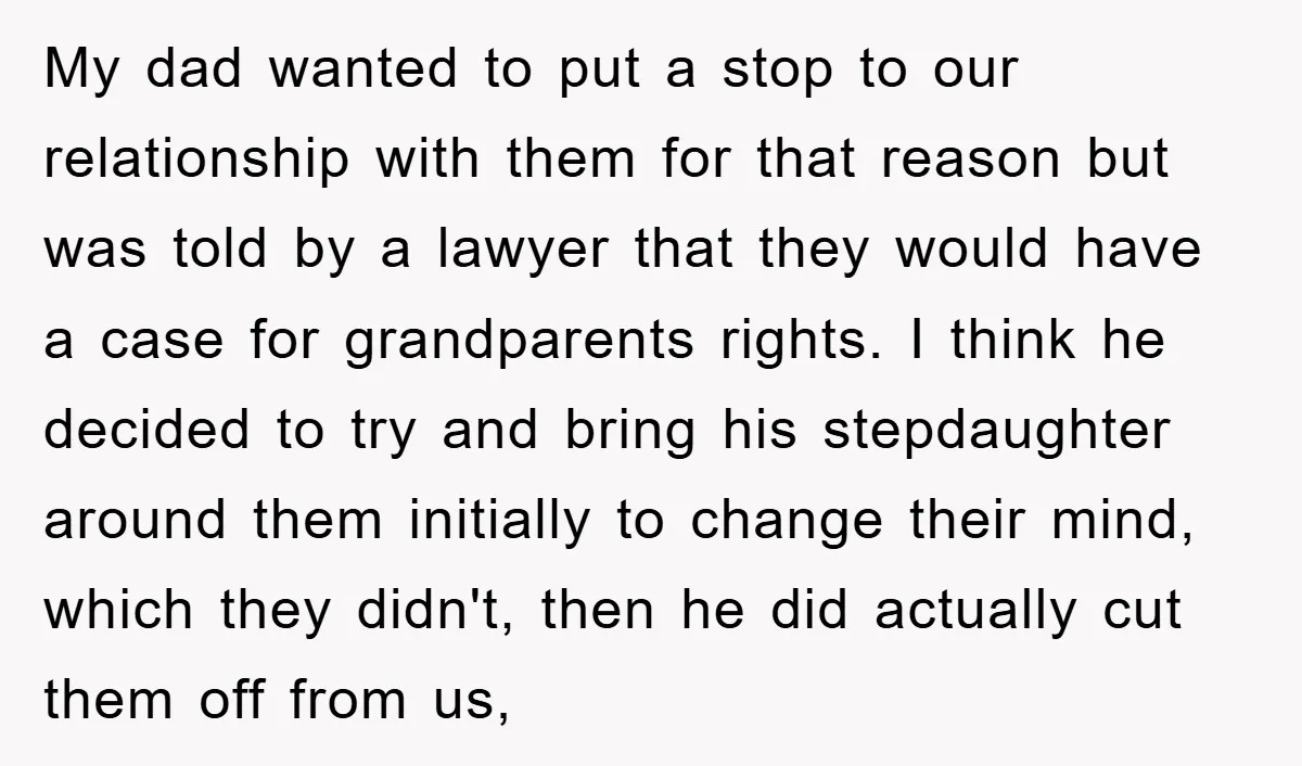 My dad wanted to put a stop to our relationship with them for that reason but was told by a lawyer that they would have a case for grandparents rights....