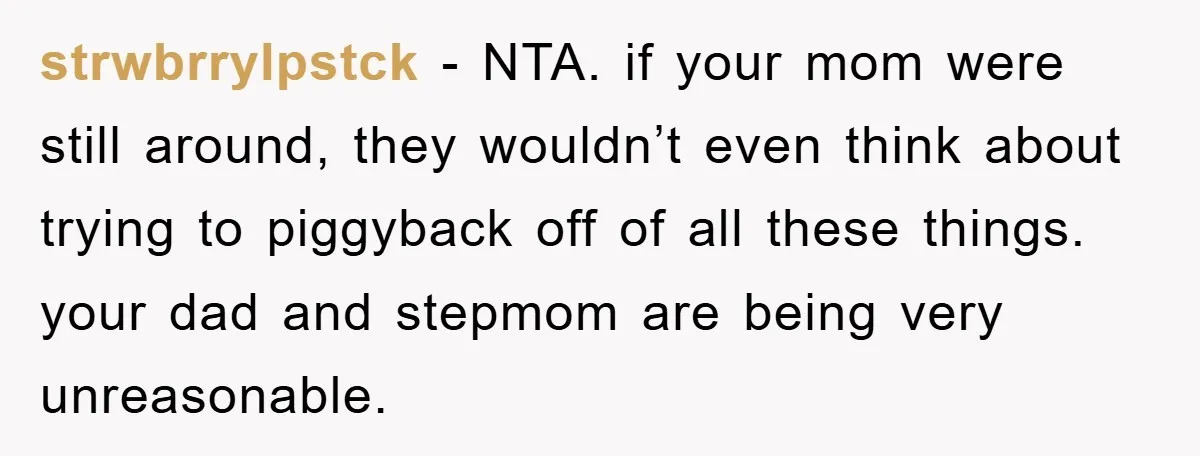 strwbrrylpstck − NTA. if your mom were still around, they wouldn’t even think about trying to piggyback off of all these things. your dad and stepmom are being very unreasonable.