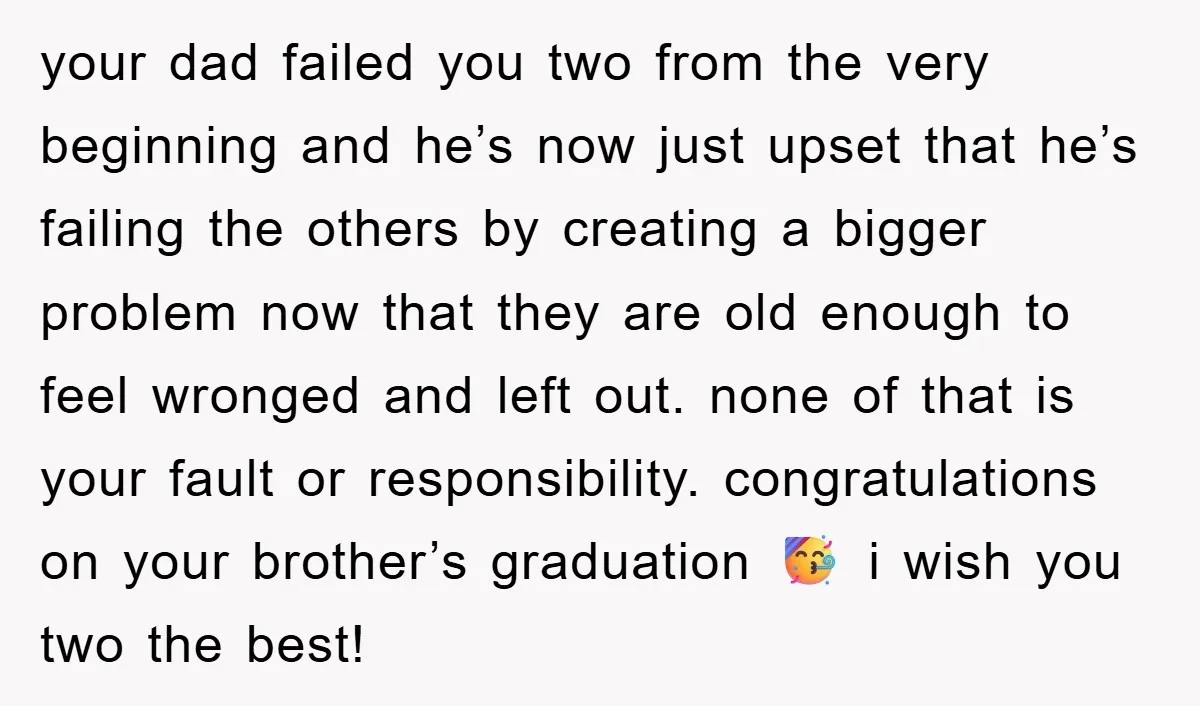 your dad failed you two from the very beginning and he’s now just upset that he’s failing the others by creating a bigger problem now that they are old enough...