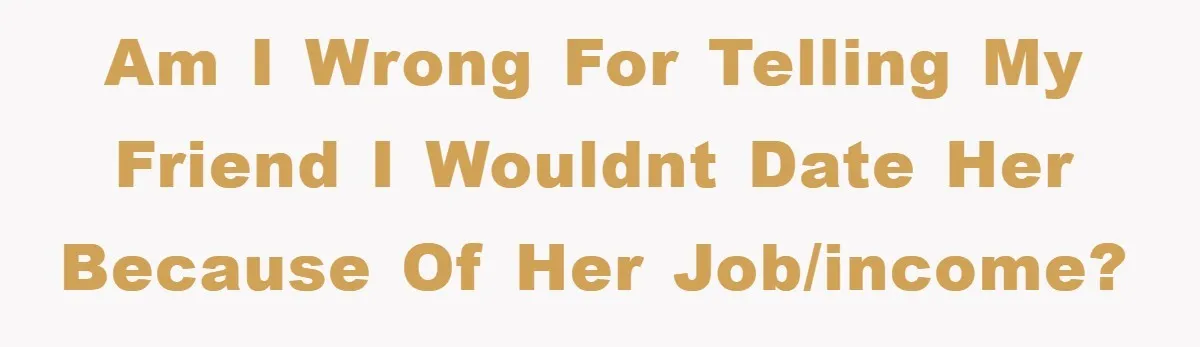 Am I wrong for telling my friend I wouldnt date her because of her job/income?