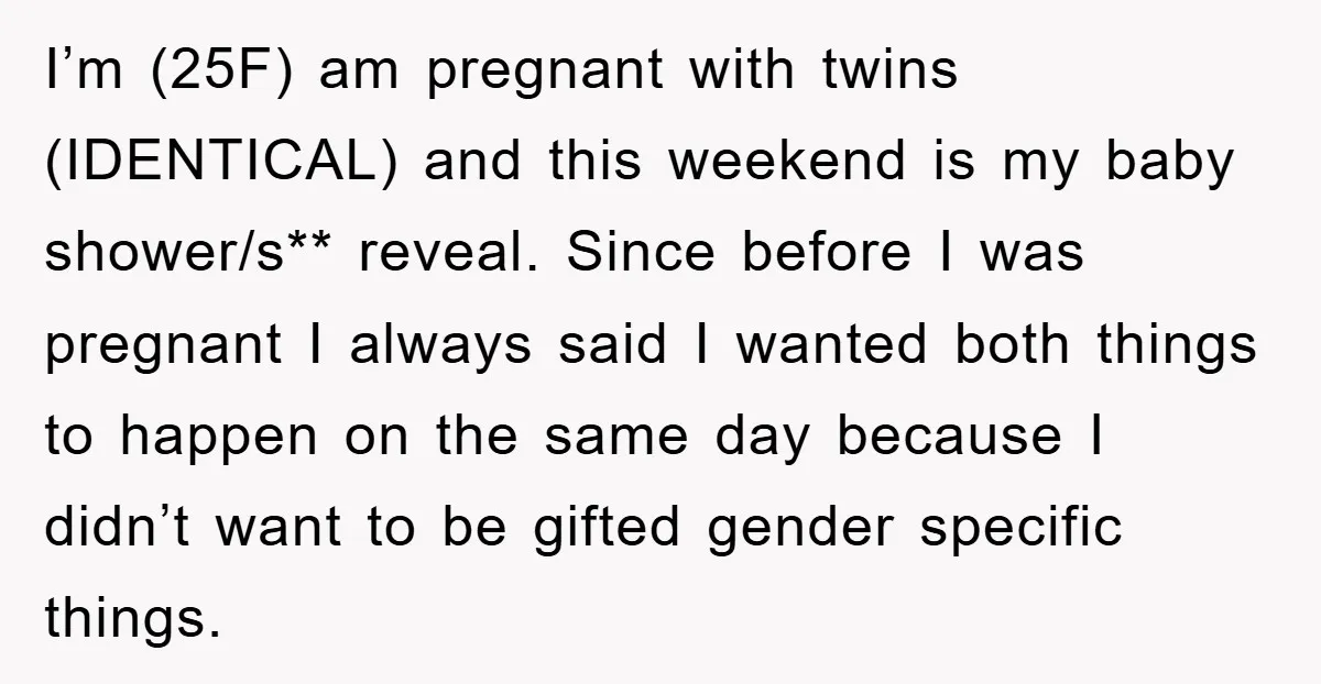 I’m (25F) am pregnant with twins (IDENTICAL) and this weekend is my baby shower/s** reveal. Since before I was pregnant I always said I wanted both things to happen on...