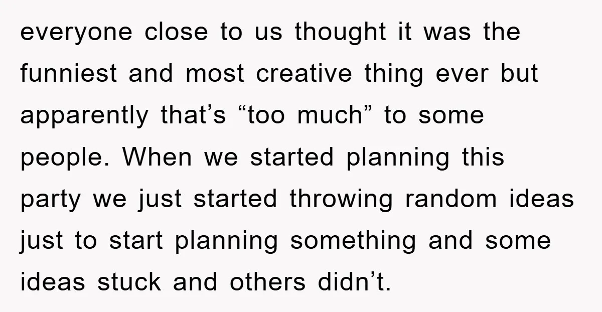 everyone close to us thought it was the funniest and most creative thing ever but apparently that’s “too much” to some people. When we started planning this party we just...