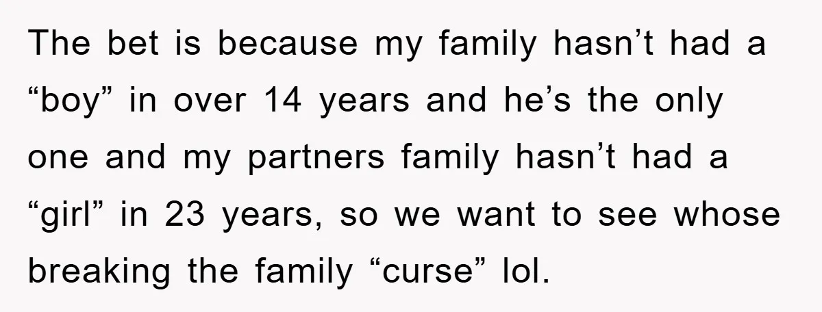 The bet is because my family hasn’t had a “boy” in over 14 years and he’s the only one and my partners family hasn’t had a “girl” in 23 years,...