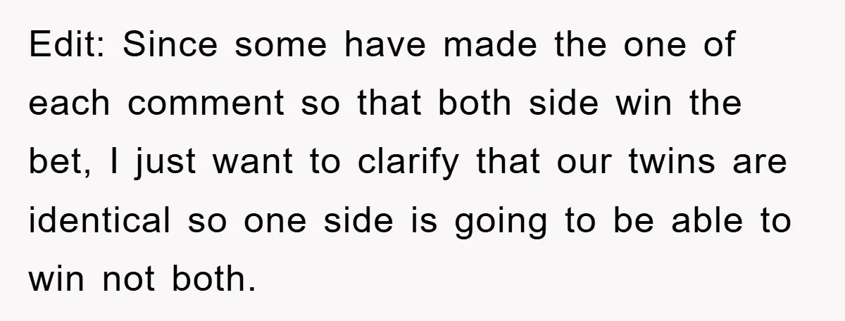 Edit: Since some have made the one of each comment so that both side win the bet, I just want to clarify that our twins are identical so one side...