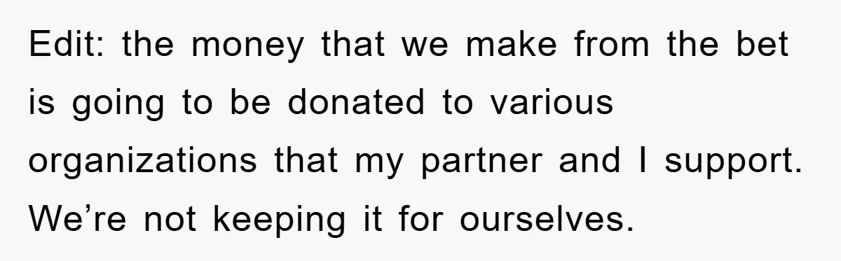 Edit: the money that we make from the bet is going to be donated to various organizations that my partner and I support. We’re not keeping it for ourselves.