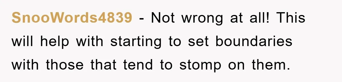 SnooWords4839 − Not wrong at all! This will help with starting to set boundaries with those that tend to stomp on them.