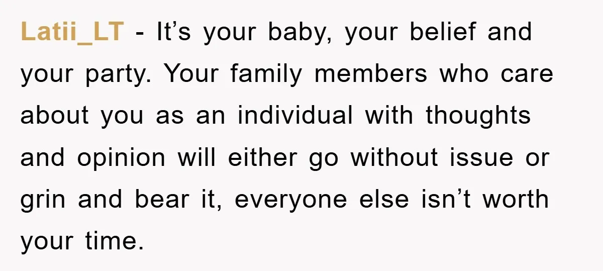 Latii_LT − It’s your baby, your belief and your party. Your family members who care about you as an individual with thoughts and opinion will either go without issue or...