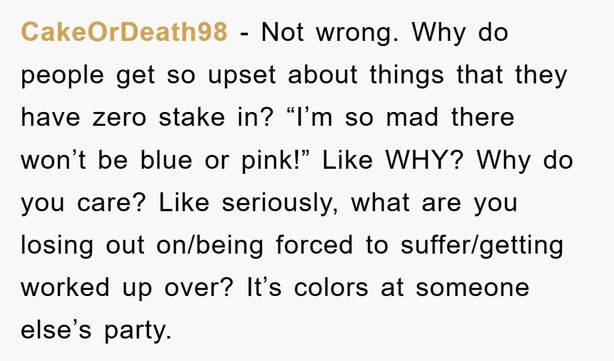 CakeOrDeath98 − Not wrong. Why do people get so upset about things that they have zero stake in? “I’m so mad there won’t be blue or pink!” Like WHY? Why...