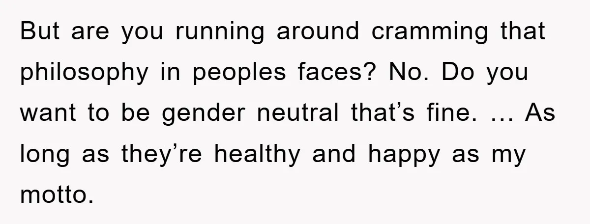But are you running around cramming that philosophy in peoples faces? No. Do you want to be gender neutral that’s fine. … As long as they’re healthy and happy as...
