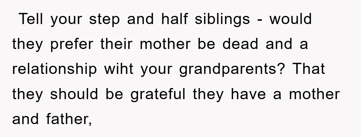 ​ Tell your step and half siblings - would they prefer their mother be dead and a relationship wiht your grandparents? That they should be grateful they have a mother...