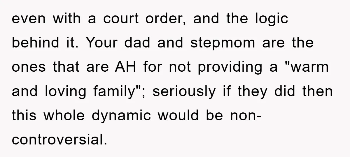 even with a court order, and the logic behind it. Your dad and stepmom are the ones that are AH for not providing a "warm and loving family"; seriously if...