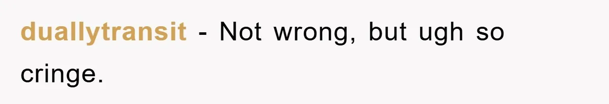 duallytransit − Not wrong, but ugh so cringe.