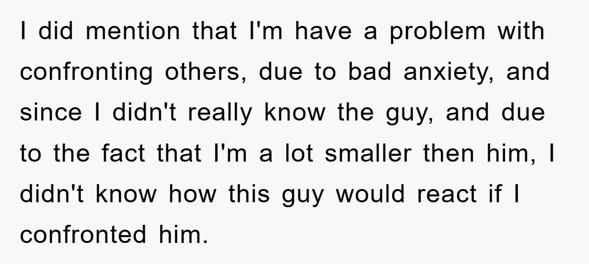I did mention that I'm have a problem with confronting others, due to bad anxiety, and since I didn't really know the guy, and due to the fact that I'm...