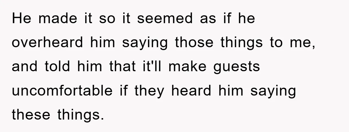 He made it so it seemed as if he overheard him saying those things to me, and told him that it'll make guests uncomfortable if they heard him saying these...